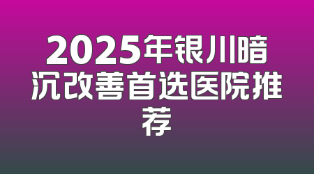 2025年银川暗沉改善首选医院推荐