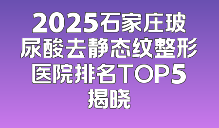 2025石家庄玻尿酸去静态纹整形医院排名TOP5揭晓