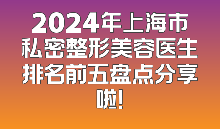 2024年上海市私密整形美容医生排名前五盘点分享啦！