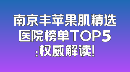 南京丰苹果肌精选医院榜单TOP5：权威解读！