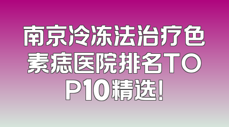 南京冷冻法治疗色素痣医院排名TOP10精选！