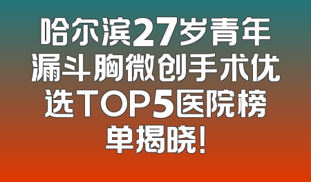 哈尔滨27岁青年漏斗胸微创手术优选TOP5医院榜单揭晓！