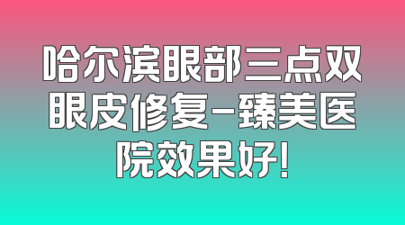 哈尔滨眼部三点双眼皮修复-臻美医院效果好！