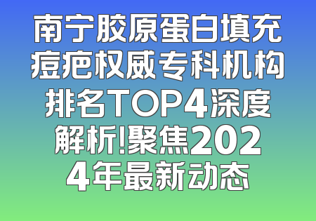 南宁胶原蛋白填充痘疤权威专科机构排名TOP4深度解析！聚焦2024年最新动态