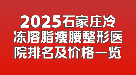 2025石家庄冷冻溶脂瘦腰整形医院排名及价格一览