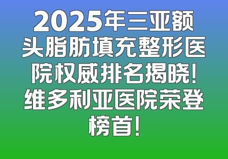 2025年三亚额头脂肪填充整形医院权威排名揭晓！维多利亚医院荣登榜首！