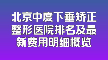 北京中度下垂矫正整形医院排名及最新费用明细概览