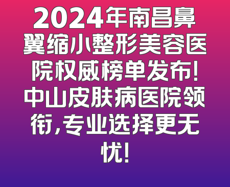 2024年南昌鼻翼缩小整形美容医院权威榜单发布！中山皮肤病医院领衔，专业选择更无忧！