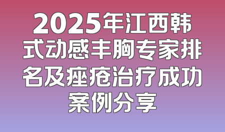 2025年江西韩式动感丰胸专家排名及痤疮治疗成功案例分享