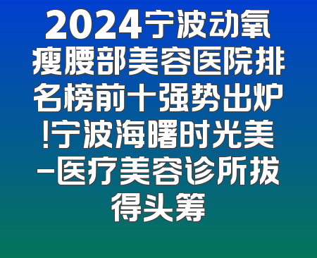 2024宁波动氧瘦腰部美容医院排名榜前十强势出炉！宁波海曙时光美-医疗美容诊所拔得头筹