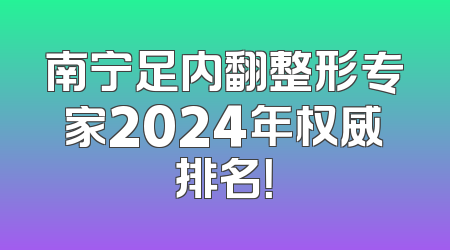 南宁足内翻整形专家2024年权威排名！