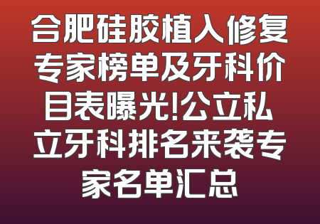 合肥硅胶植入修复专家榜单及牙科价目表曝光！公立私立牙科排名来袭专家名单汇总
