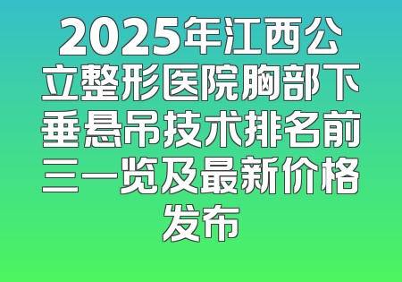 2025年江西公立整形医院胸部下垂悬吊技术排名前三一览及最新价格发布