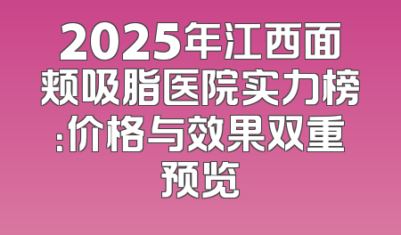 2025年江西面颊吸脂医院实力榜：价格与效果双重预览