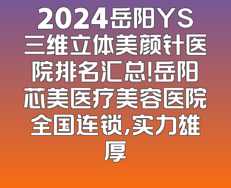 2024岳阳YS三维立体美颜针医院排名汇总！岳阳芯美医疗美容医院全国连锁，实力雄厚