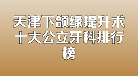 天津下颌缘提升术十大公立牙科排行榜