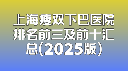 上海瘦双下巴医院排名前三及前十汇总（2025版）