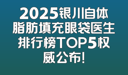 2025银川自体脂肪填充眼袋医生排行榜TOP5权威公布！
