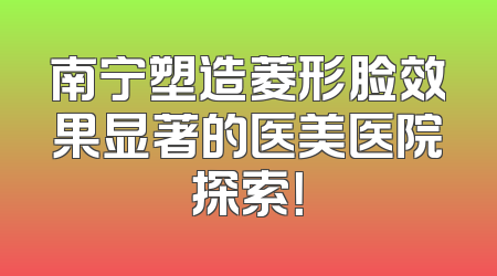 南宁塑造菱形脸效果显著的医美医院探索！