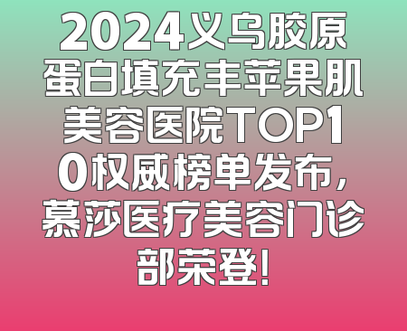 2024义乌胶原蛋白填充丰苹果肌美容医院TOP10权威榜单发布，慕莎医疗美容门诊部荣登！