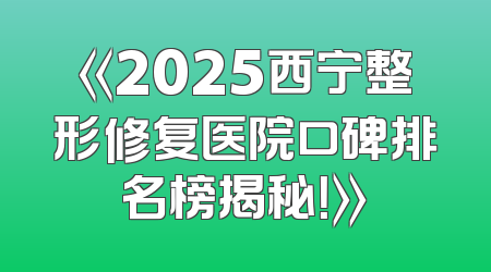 《2025西宁整形修复医院口碑排名榜揭秘！》