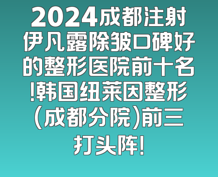 2024成都注射伊凡露除皱口碑好的整形医院前十名！韩国纽莱因整形(成都分院)前三打头阵！