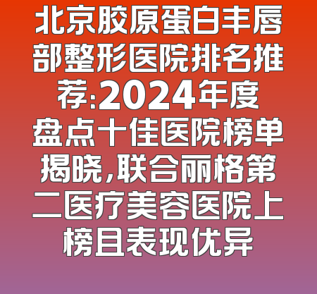 北京胶原蛋白丰唇部整形医院排名推荐：2024年度盘点十佳医院榜单揭晓，联合丽格第二医疗美容医院上榜且表现优异