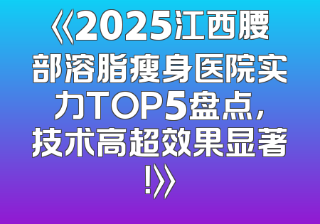 《2025江西腰部溶脂瘦身医院实力TOP5盘点，技术高超效果显著！》