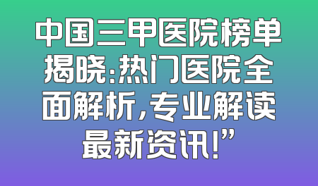 中国三甲医院榜单揭晓：热门医院全面解析，专业解读最新资讯！”