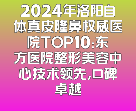 2024年洛阳自体真皮隆鼻权威医院TOP10：东方医院整形美容中心技术领先，口碑卓越