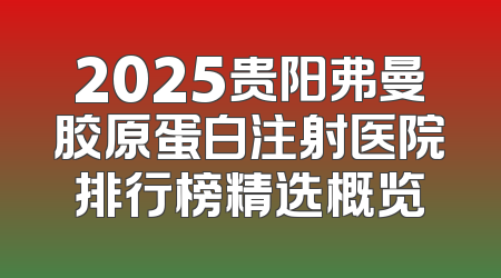 2025贵阳弗曼胶原蛋白注射医院排行榜精选概览