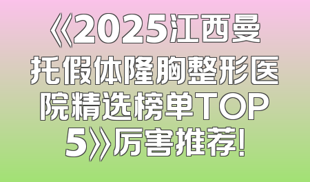 《2025江西曼托假体隆胸整形医院精选榜单TOP5》厉害推荐！