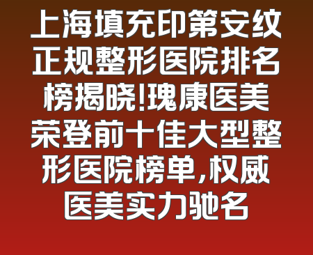 上海填充印第安纹正规整形医院排名榜揭晓！瑰康医美荣登前十佳大型整形医院榜单，权威医美实力驰名