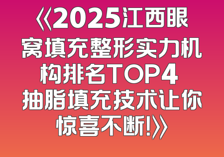 《2025江西眼窝填充整形实力机构排名TOP4 抽脂填充技术让你惊喜不断！》
