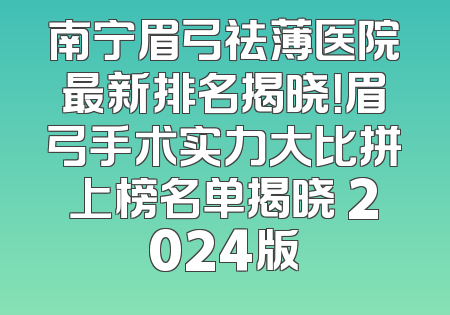 南宁眉弓祛薄医院最新排名揭晓！眉弓手术实力大比拼上榜名单揭晓 2024版