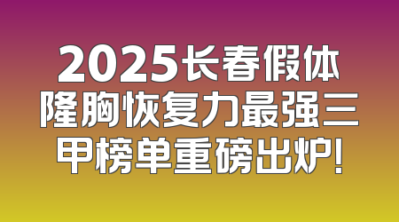 2025长春假体隆胸恢复力最强三甲榜单重磅出炉！