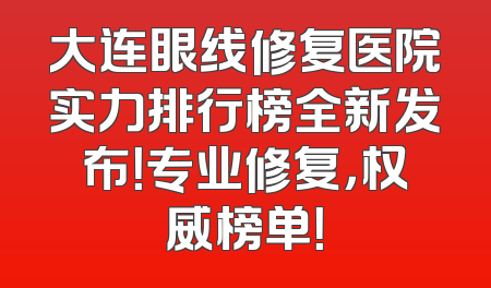大连眼线修复医院实力排行榜全新发布！专业修复，权威榜单！