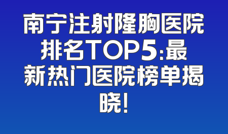南宁注射隆胸医院排名TOP5：最新热门医院榜单揭晓！