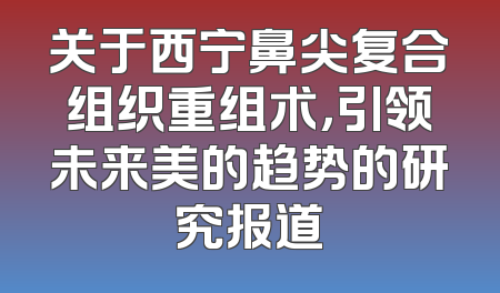关于西宁鼻尖复合组织重组术，引领未来美的趋势的研究报道
