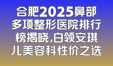 合肥2025鼻部多项整形医院排行榜揭晓，白领安琪儿美容科性价之选