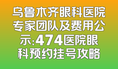 乌鲁木齐眼科医院专家团队及费用公示：474医院眼科预约挂号攻略