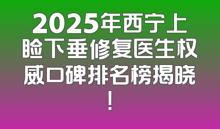 2025年西宁上睑下垂修复医生权威口碑排名榜揭晓！