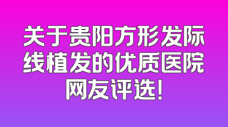 关于贵阳方形发际线植发的优质医院网友评选！