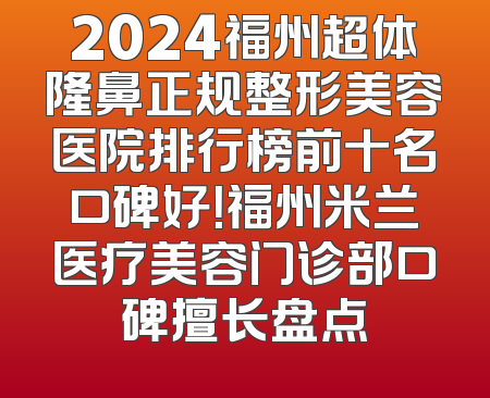 2024福州超体隆鼻正规整形美容医院排行榜前十名口碑好！福州米兰医疗美容门诊部口碑擅长盘点