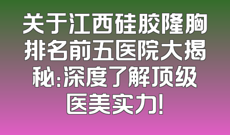 关于江西硅胶隆胸排名前五医院大揭秘：深度了解顶级医美实力！