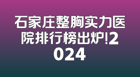 石家庄整胸实力医院排行榜出炉!2024
