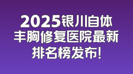 2025银川自体丰胸修复医院最新排名榜发布！