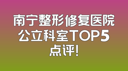 南宁整形修复医院公立科室TOP5点评！