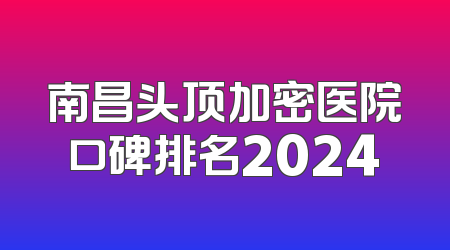 南昌头顶加密医院口碑排名2024