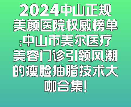 2024中山正规美颜医院权威榜单：中山市美尔医疗美容门诊引领风潮的瘦脸抽脂技术大咖合集！